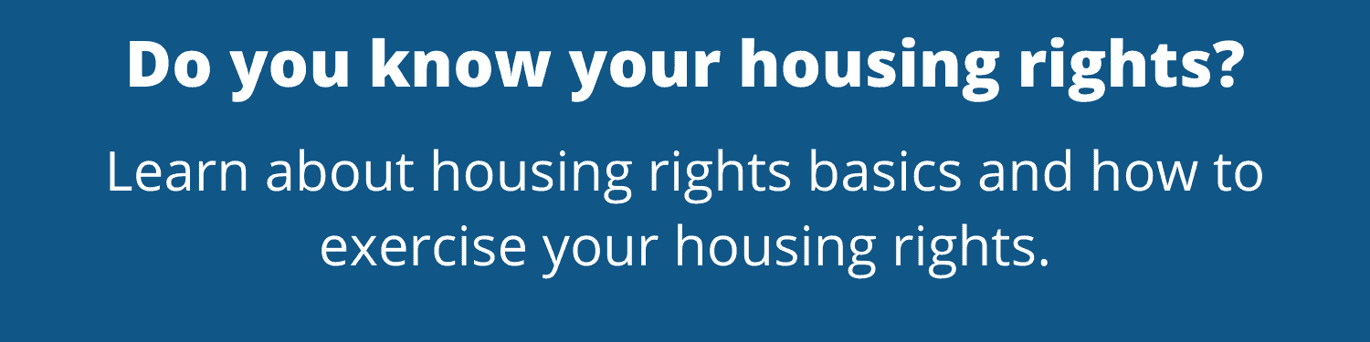 Do you know your housing rights? Learn about housing rights basics and how to exercise your housing rights.
