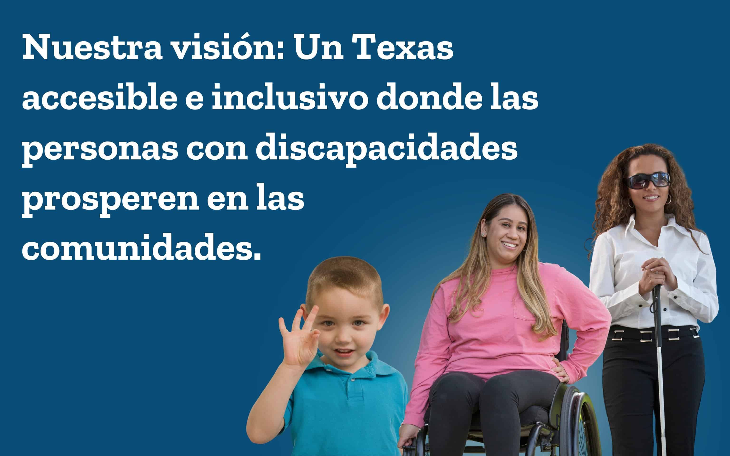 Un niño usando lenguaje de señas, una mujer en silla de ruedas y una mujer ciega parada con un bastón. Nuestra visión: un Texas accesible e inclusivo donde las personas con discapacidades prosperen en las comunidades.