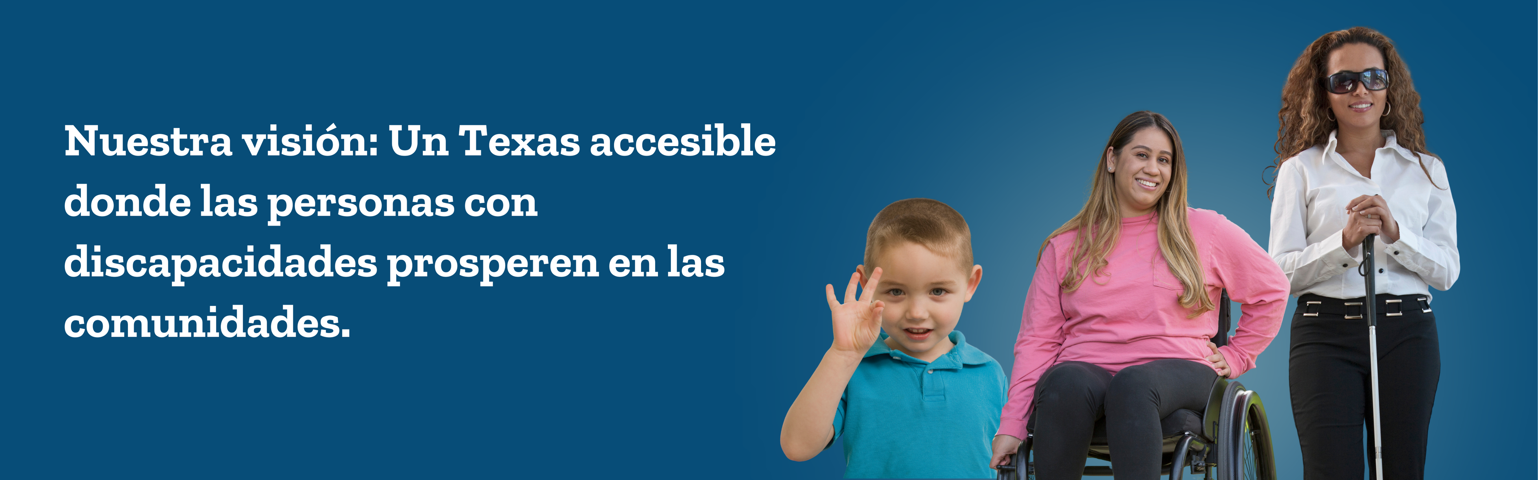 Un niño usando lenguaje de señas, una mujer en silla de ruedas y una mujer ciega parada con un bastón. Nuestra visión: un Texas accesible donde las personas con discapacidades prosperen en las comunidades.