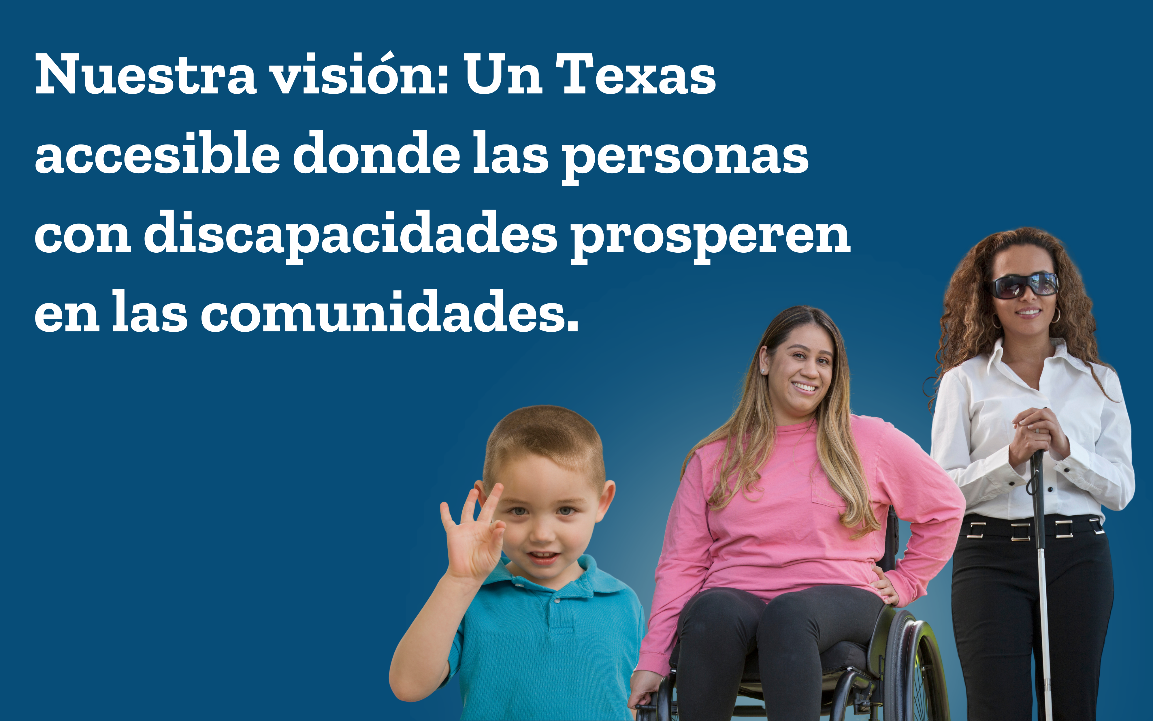 Un niño usando lenguaje de señas, una mujer en silla de ruedas y una mujer ciega parada con un bastón. Nuestra visión: un Texas accesible donde las personas con discapacidades prosperen en las comunidades.